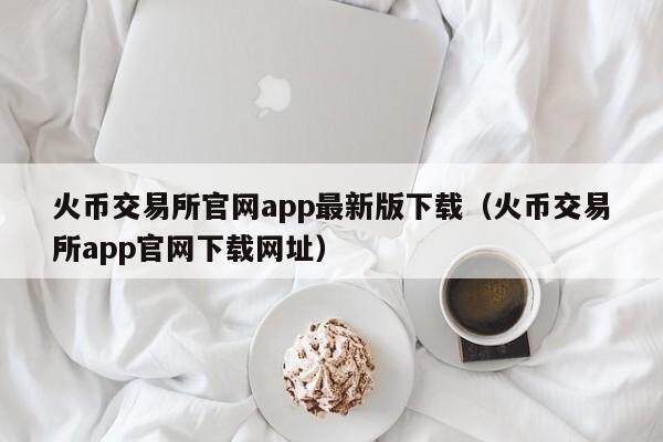 火币交易所官网app最新版下载（火币交易所app官网下载网址）-第1张图片-比特派