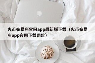 火币交易所官网app最新版下载（火币交易所app官网下载网址）