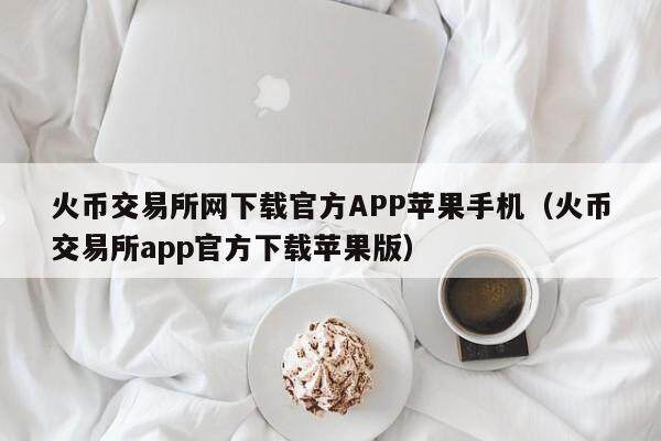火币交易所网下载官方APP苹果手机（火币交易所app官方下载苹果版）-第1张图片-比特派