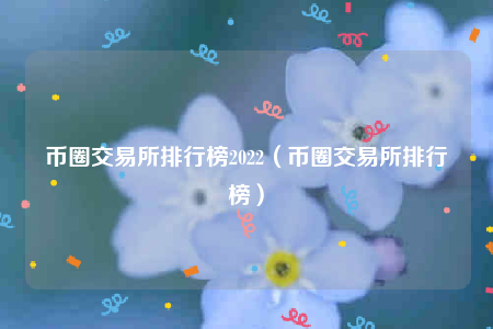 币圈交易所排行榜2022_币圈交易所排行榜1
