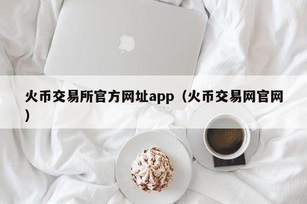 火币交易所官方网址app（火币交易网官网）-第1张图片-比特派