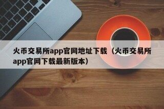 火币交易所app官网地址下载（火币交易所app官网下载最新版本）