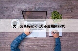 火币交易所apk（火币交易所aPP）