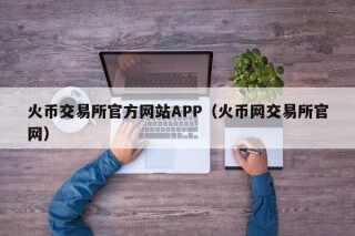 火币交易所官方网站APP（火币网交易所官网）