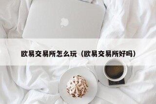 欧易交易所怎么玩（欧易交易所好吗）