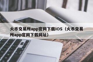 火币交易所app官网下载iOS（火币交易所app官网下载网址）