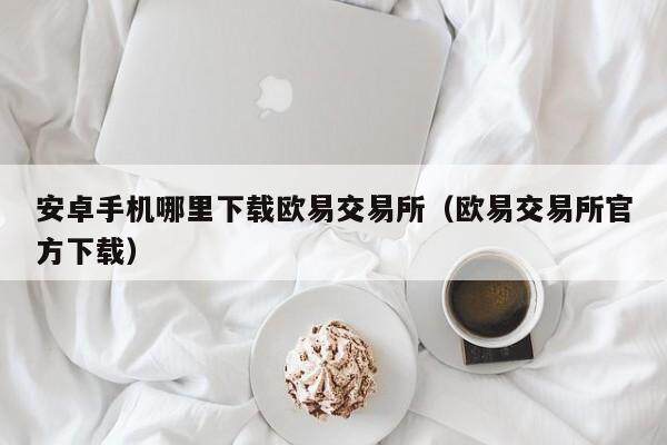 安卓手机哪里下载欧易交易所（欧易交易所官方下载）-第1张图片-比特派