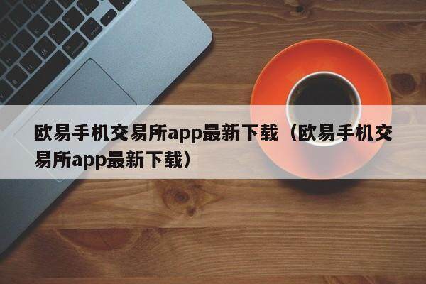 欧易手机交易所app最新下载（欧易手机交易所app最新下载）-第1张图片-比特派