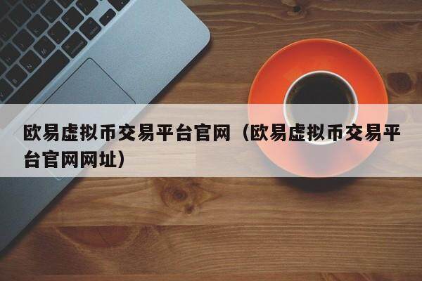 欧易虚拟币交易平台官网（欧易虚拟币交易平台官网网址）-第1张图片-比特派
