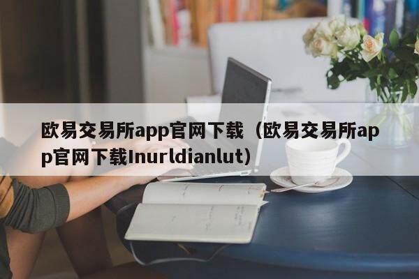 欧易交易所app官网下载（欧易交易所app官网下载Inurldianlut）-第1张图片-比特派