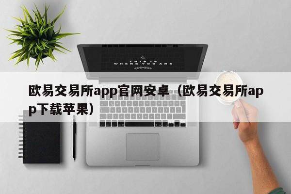 欧易交易所app官网安卓（欧易交易所app下载苹果）-第1张图片-比特派