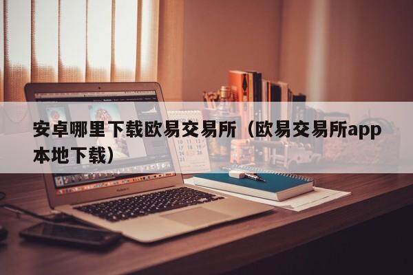 安卓哪里下载欧易交易所（欧易交易所app本地下载）-第1张图片-比特派
