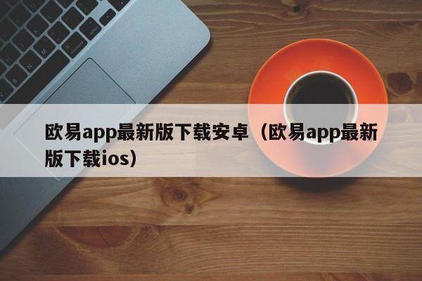 欧易app最新版下载安卓（欧易app最新版下载ios）-第1张图片-比特派