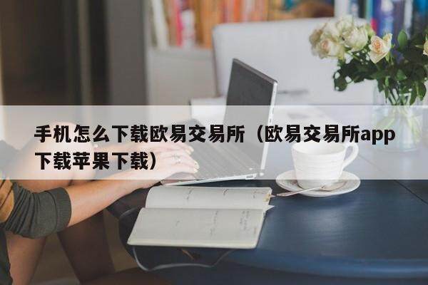 手机怎么下载欧易交易所（欧易交易所app下载苹果下载）-第1张图片-比特派