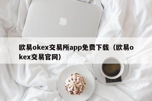 欧易okex交易所app免费下载（欧易okex交易官网）-第1张图片-比特派