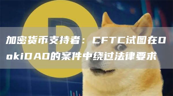 加密货币支持者：CFTC试图在OokiDAO的案件中绕过法律要求1