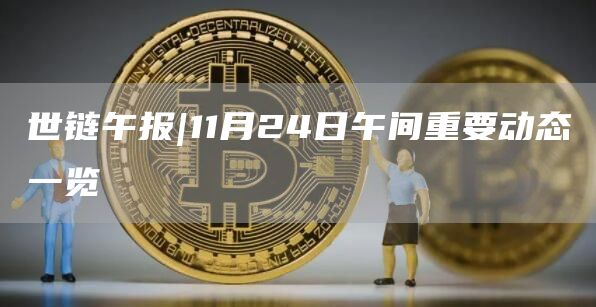 世链午报|11月24日午间重要动态一览1