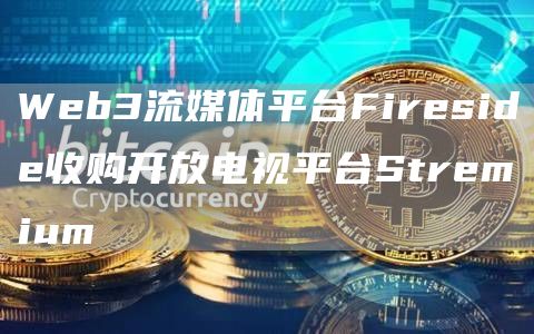 Web3流媒体平台Fireside收购开放电视平台Stremium1