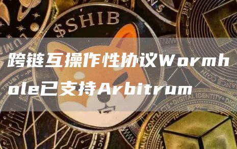 跨链互操作性协议Wormhole已支持Arbitrum1