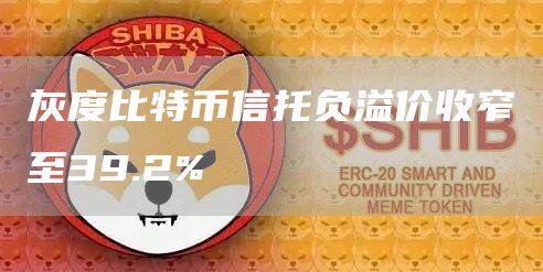 灰度比特币信托负溢价收窄至39.2%1