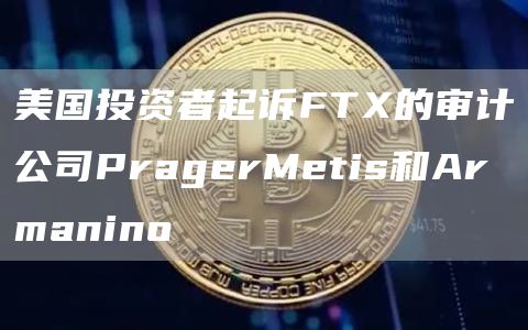 美国投资者起诉FTX的审计公司PragerMetis和Armanino1