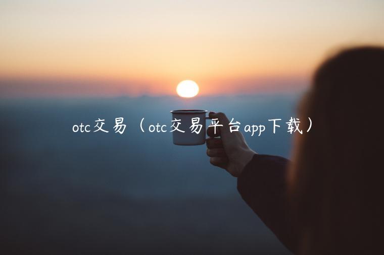 otc交易(otc交易平台app下载)-第1张图片-欧易下载 otc交易(otc交易平台app下载)-第1张图片-欧易下载