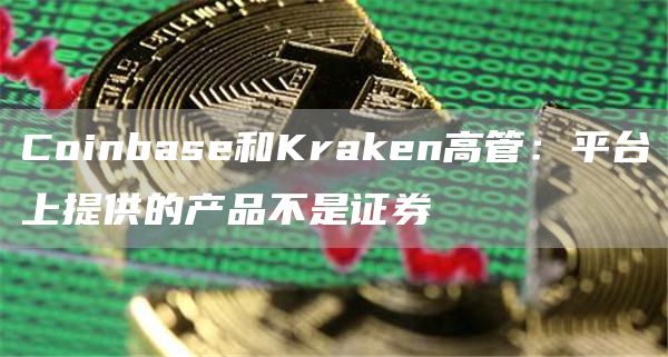 Coinbase和Kraken高管:平台上提供的产品不是证券1