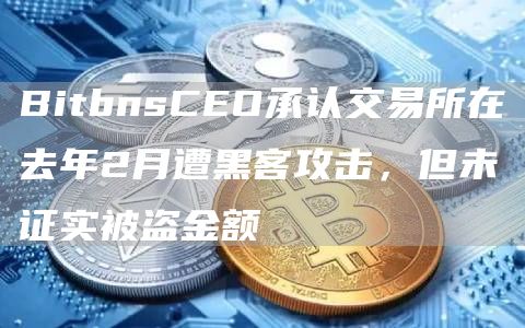 BitbnsCEO承认交易所在去年2月遭黑客攻击，但未证实被盗金额1