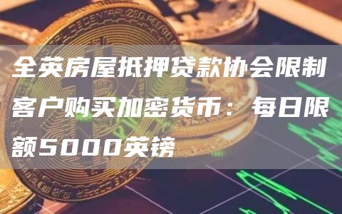 全英房屋抵押贷款协会限制客户购买加密货币:每日限额5000英镑1