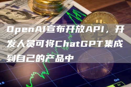 OpenAI宣布开放API，开发人员可将ChatGPT集成到自己的产品中1
