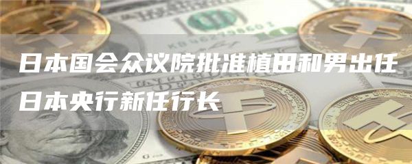 日本国会众议院批准植田和男出任日本央行新任行长1