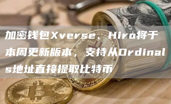 加密钱包Xverse、Hiro将于本周更新版本,支持从Ordinals地址直接提取比特币1