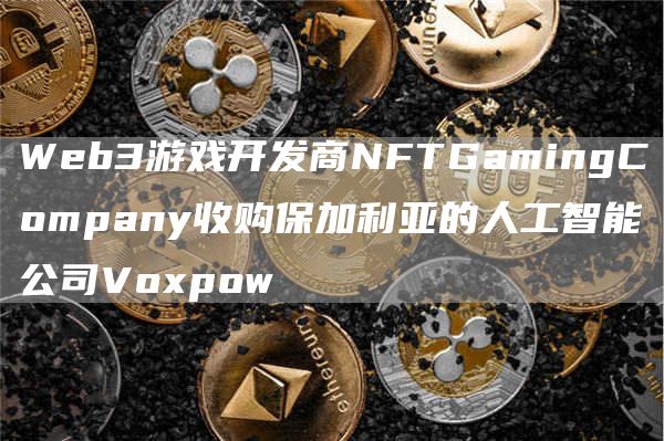 Web3游戏开发商NFTGamingCompany收购保加利亚的人工智能公司Voxpow1