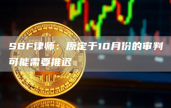 SBF律师：原定于10月份的审判可能需要推迟1