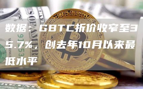 数据：GBTC折价收窄至35.7%，创去年10月以来最低水平1