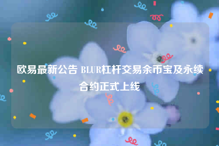 欧易最新公告 BLUR杠杆交易余币宝及永续合约正式上线-第1张图片-欧易下载