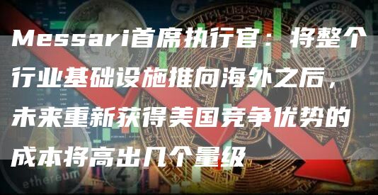Messari首席执行官：将整个行业基础设施推向海外之后，未来重新获得美国竞争优势的成本将高出几个量级1