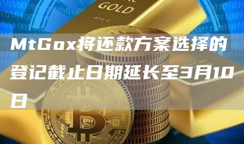 MtGox将还款方案选择的登记截止日期延长至3月10日1