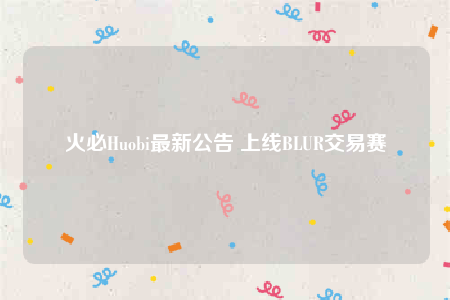 火必Huobi最新公告 上线BLUR交易赛-第1张图片-币安下载