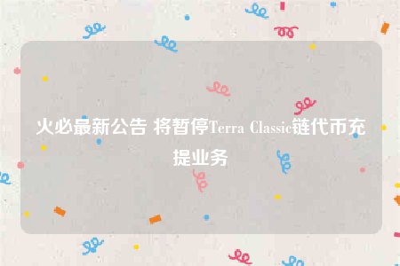 火必最新公告 将暂停Terra Classic链代币充提业务-第1张图片-币安下载
