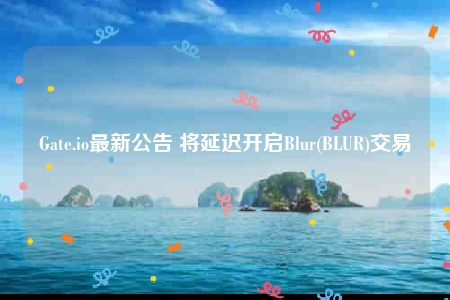 Gate.io最新公告 将延迟开启Blur(BLUR)交易-第1张图片-币安下载