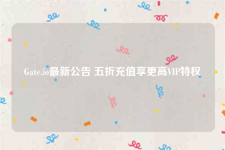 Gate.io最新公告 五折充值享更高VIP特权-第1张图片-币安下载