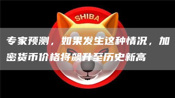 专家预测，如果发生这种情况，加密货币价格将飙升至历史新高1