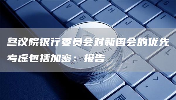 参议院银行委员会对新国会的优先考虑包括加密：报告1