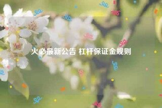 火必最新公告 杠杆保证金规则
