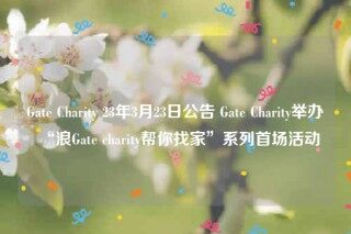Gate Charity 23年3月23日公告 Gate Charity举办“浪Gate charity帮你找家”系列首场活动