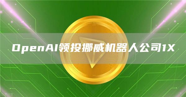 OpenAI领投挪威机器人公司1X1