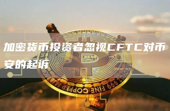 加密货币投资者忽视CFTC对币安的起诉1