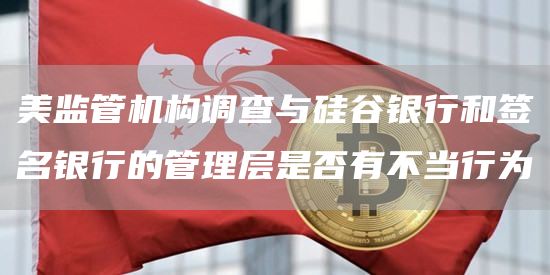 美监管机构调查与硅谷银行和签名银行的管理层是否有不当行为1