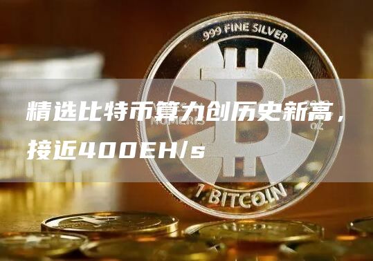 精选比特币算力创历史新高，接近400EH/s1